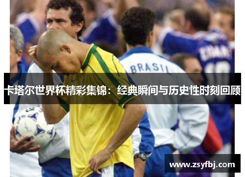 卡塔尔世界杯精彩集锦：经典瞬间与历史性时刻回顾