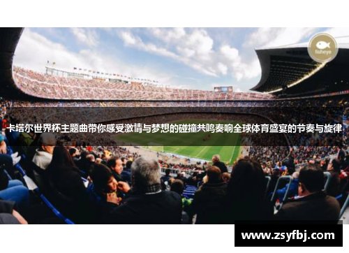 卡塔尔世界杯主题曲带你感受激情与梦想的碰撞共鸣奏响全球体育盛宴的节奏与旋律
