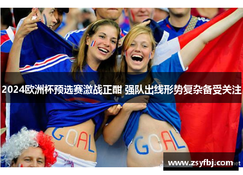 2024欧洲杯预选赛激战正酣 强队出线形势复杂备受关注
