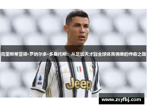 克里斯蒂亚诺·罗纳尔多·多桑托斯：从足坛天才到全球体育偶像的传奇之路