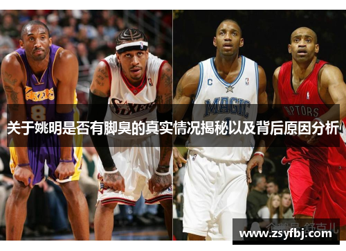 关于姚明是否有脚臭的真实情况揭秘以及背后原因分析