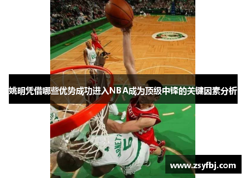 姚明凭借哪些优势成功进入NBA成为顶级中锋的关键因素分析