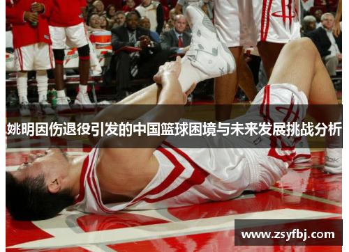 姚明因伤退役引发的中国篮球困境与未来发展挑战分析