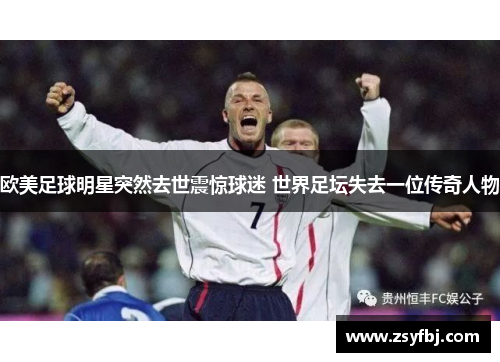 欧美足球明星突然去世震惊球迷 世界足坛失去一位传奇人物