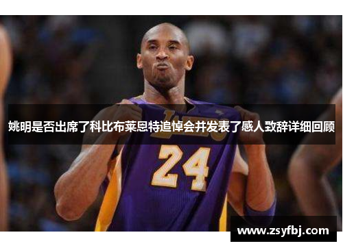 姚明是否出席了科比布莱恩特追悼会并发表了感人致辞详细回顾