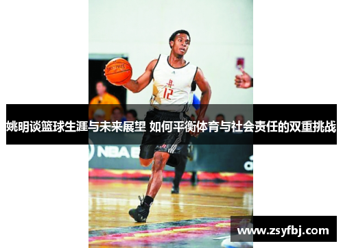 姚明谈篮球生涯与未来展望 如何平衡体育与社会责任的双重挑战