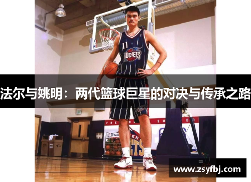 法尔与姚明：两代篮球巨星的对决与传承之路