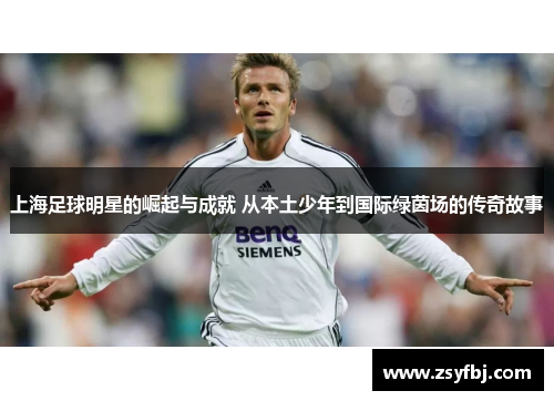 上海足球明星的崛起与成就 从本土少年到国际绿茵场的传奇故事
