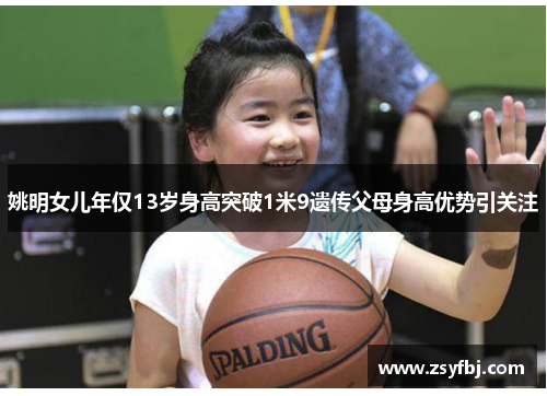 姚明女儿年仅13岁身高突破1米9遗传父母身高优势引关注