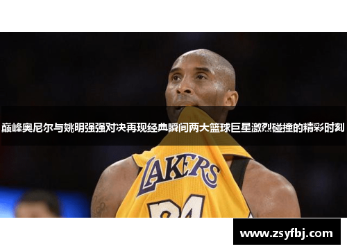 巅峰奥尼尔与姚明强强对决再现经典瞬间两大篮球巨星激烈碰撞的精彩时刻