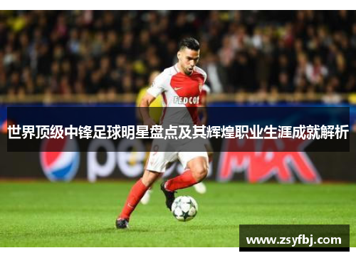 世界顶级中锋足球明星盘点及其辉煌职业生涯成就解析