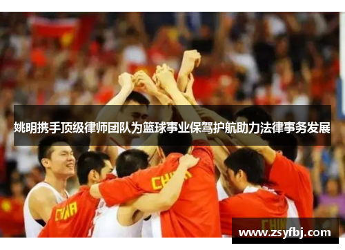 姚明携手顶级律师团队为篮球事业保驾护航助力法律事务发展