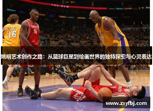 姚明艺术创作之路：从篮球巨星到绘画世界的独特探索与心灵表达