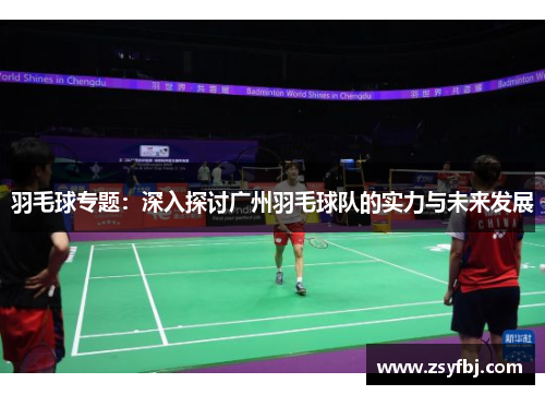 羽毛球专题：深入探讨广州羽毛球队的实力与未来发展