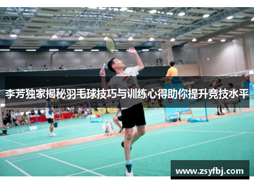 李芳独家揭秘羽毛球技巧与训练心得助你提升竞技水平