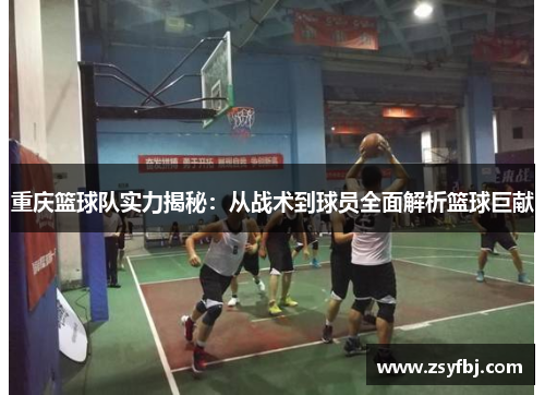 重庆篮球队实力揭秘：从战术到球员全面解析篮球巨献