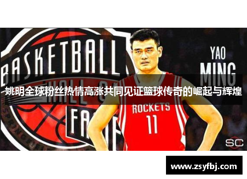 姚明全球粉丝热情高涨共同见证篮球传奇的崛起与辉煌