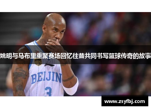 姚明与马布里重聚赛场回忆往昔共同书写篮球传奇的故事