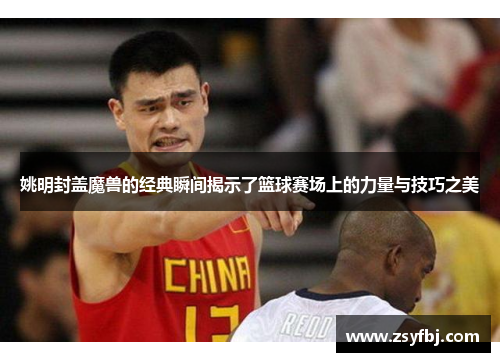 姚明封盖魔兽的经典瞬间揭示了篮球赛场上的力量与技巧之美