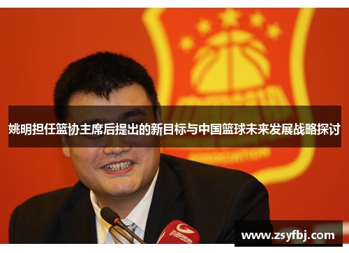 姚明担任篮协主席后提出的新目标与中国篮球未来发展战略探讨