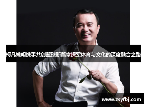柯凡姚明携手共创篮球新篇章探索体育与文化的深度融合之路
