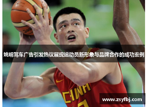 姚明驾车广告引发热议展现运动员新形象与品牌合作的成功案例