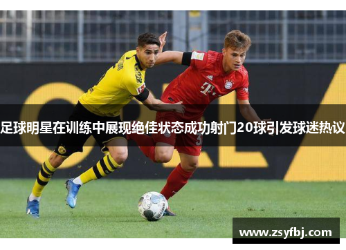 足球明星在训练中展现绝佳状态成功射门20球引发球迷热议