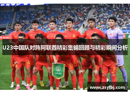 U23中国队对阵阿联酋精彩集锦回顾与精彩瞬间分析