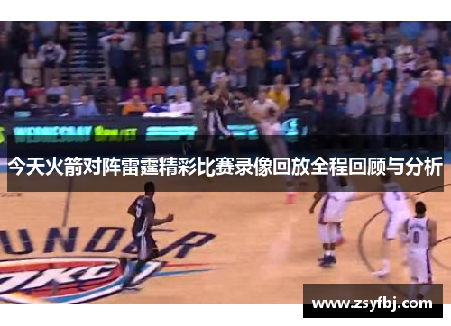 今天火箭对阵雷霆精彩比赛录像回放全程回顾与分析