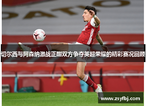 切尔西与阿森纳激战正酣双方争夺英超荣耀的精彩赛况回顾
