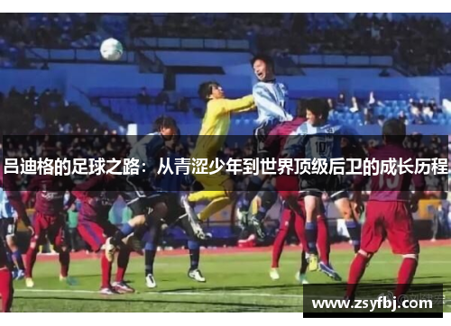 吕迪格的足球之路：从青涩少年到世界顶级后卫的成长历程