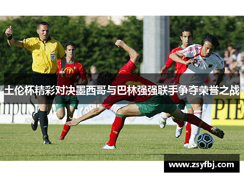 土伦杯精彩对决墨西哥与巴林强强联手争夺荣誉之战
