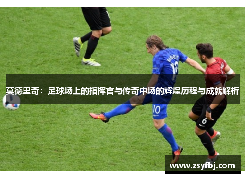 莫德里奇：足球场上的指挥官与传奇中场的辉煌历程与成就解析