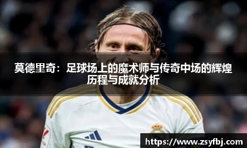 莫德里奇：足球场上的魔术师与传奇中场的辉煌历程与成就分析