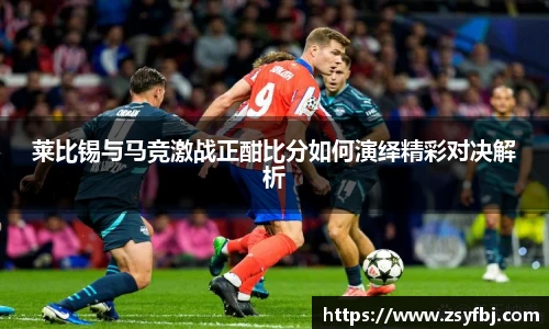 莱比锡与马竞激战正酣比分如何演绎精彩对决解析