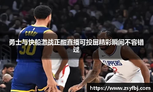 勇士与快船激战正酣直播可投屏精彩瞬间不容错过