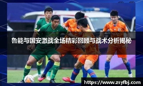 鲁能与国安激战全场精彩回顾与战术分析揭秘