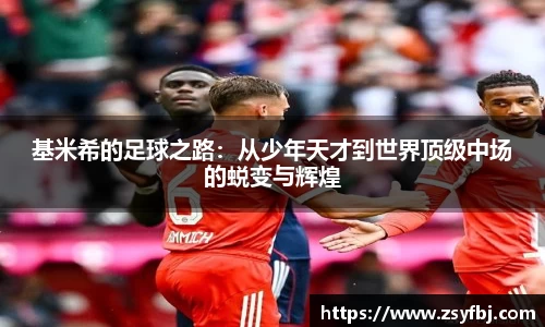 基米希的足球之路：从少年天才到世界顶级中场的蜕变与辉煌