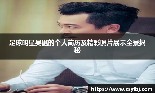 足球明星吴樾的个人简历及精彩照片展示全景揭秘
