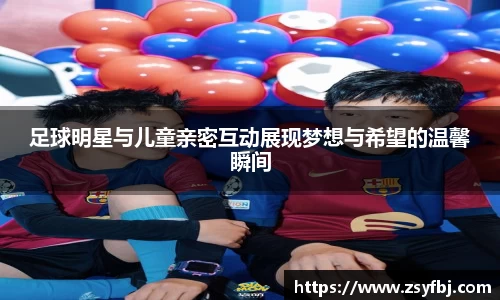 足球明星与儿童亲密互动展现梦想与希望的温馨瞬间