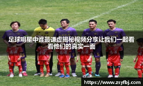 足球明星中谁最谦虚揭秘视频分享让我们一起看看他们的真实一面
