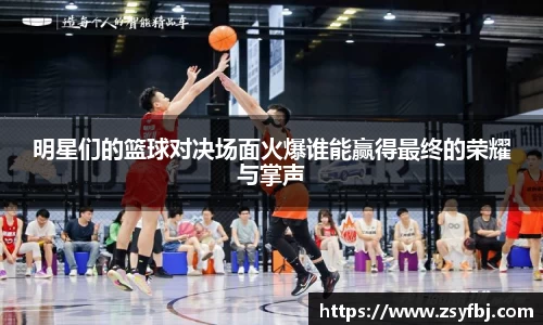 明星们的篮球对决场面火爆谁能赢得最终的荣耀与掌声
